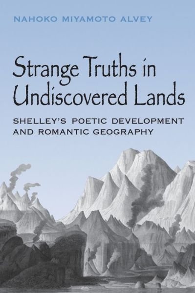 Cover for Nahoko Miyamoto Alvey · Strange Truths in Undiscovered Lands: Shelley's Poetic Development and Romantic Geography (Paperback Book) (2020)