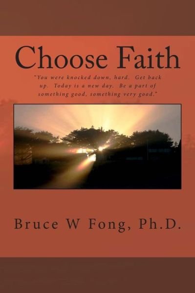 Bruce W Fong Ph D · Choose Faith: ?you Were Knocked Down, Hard. Get Back Up. Today is a New Day. Be a Part of Something Good, Something Very Good.? (Paperback Book) (2014)