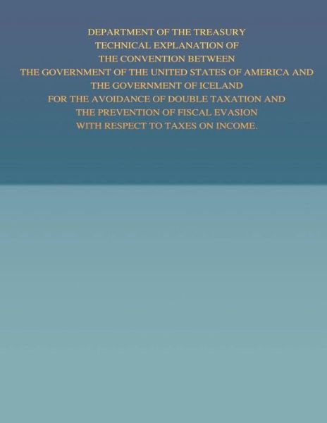 Department of the Treasury Technical Explanation of the Convention Between the Government of the United States of America and the Government of Icelan - United States Government - Books - Createspace - 9781505691061 - January 2, 2015