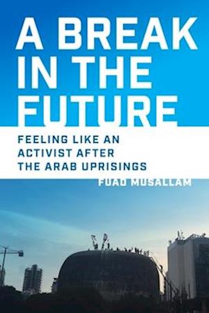 Cover for Fuad Musallam · A Break in the Future: Feeling Like an Activist after the Arab Uprisings (Hardcover Book) (2025)