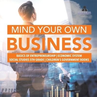 Cover for Biz Hub · Mind Your Own Business Basics of Entrepreneurship Economic System Social Studies 5th Grade Children's Government Books (Paperback Book) (2020)