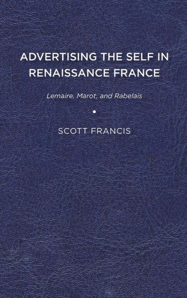 Cover for Scott Francis · Advertising the Self in Renaissance France: Authorial Personae and Ideal Readers in Lemaire, Marot, and Rabelais (Hardcover Book) (2019)