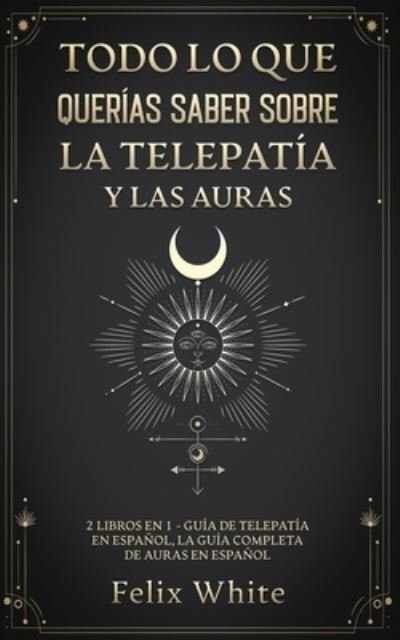 Cover for Felix White · Todo lo que Querias Saber Sobre la Telepatia y las Auras: 2 Libros en 1 - Guia de Telepatia en Espanol, La Guia Completa de Auras en Espanol (Pocketbok) (2021)