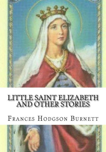 Little Saint Elizabeth and Other Stories - Frances Hodgson Burnett - Books - Createspace Independent Publishing Platf - 9781724647061 - August 15, 2018