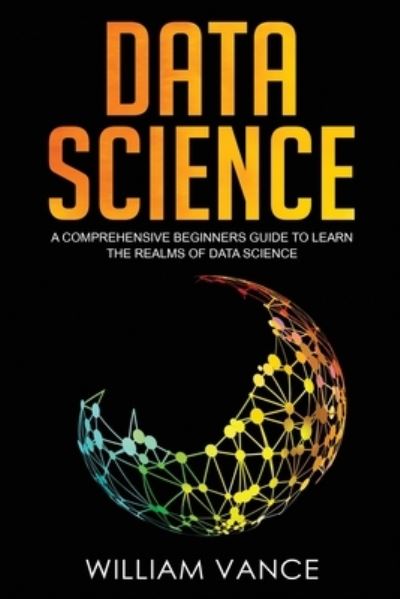 Cover for William Vance · Data Science: A Comprehensive Beginners Guide to Learn the Realms of Data Science - Data Science (Paperback Book) (2020)