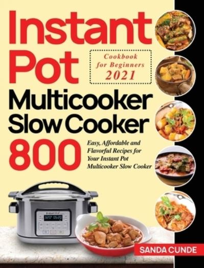 Cover for Sanda Cunde · Instant Pot Multicooker Slow Cooker Cookbook for Beginners 2021: 800 Easy, Affordable and Flavorful Recipes for Your Instant Pot Multicooker Slow Cooker (Hardcover Book) (2020)