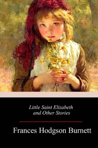 Little Saint Elizabeth and Other Stories - Frances Hodgson Burnett - Books - Createspace Independent Publishing Platf - 9781985749061 - February 25, 2018