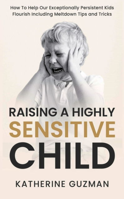 Cover for Katherine Guzman · Raising A Highly Sensitive Child: How To Help Our Exceptionally Persistent Kids Flourish Including Meltdown Tips and Tricks (Paperback Book) (2021)