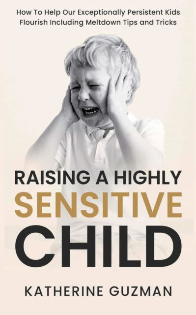 Cover for Katherine Guzman · Raising A Highly Sensitive Child: How To Help Our Exceptionally Persistent Kids Flourish Including Meltdown Tips and Tricks (Pocketbok) (2021)