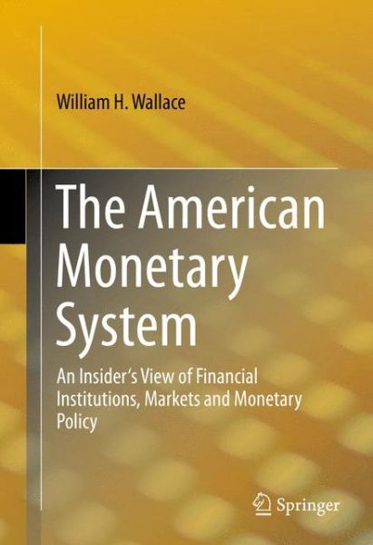 Cover for William H. Wallace · The American Monetary System: An Insider's View of Financial Institutions, Markets and Monetary Policy (Hardcover Book) (2014)