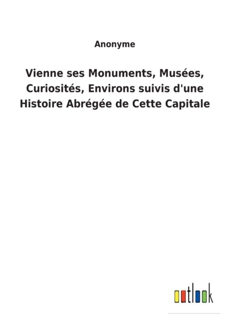 Cover for Anonyme · Vienne ses Monuments, Musées, Curiosités, Environs suivis d'une Histoire Abrégée de Cette Capitale (Paperback Book) (2022)