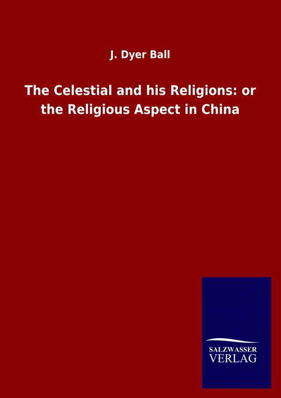 Cover for J Dyer Ball · The Celestial and his Religions: or the Religious Aspect in China (Paperback Book) (2020)