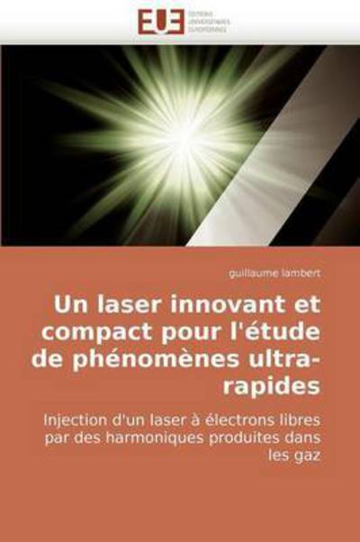 Cover for Guillaume Lambert · Un Laser Innovant et Compact Pour L'étude De Phénomènes Ultra-rapides: Injection D'un Laser À Électrons Libres Par Des Harmoniques Produites Dans Les Gaz (Paperback Book) [French edition] (2018)