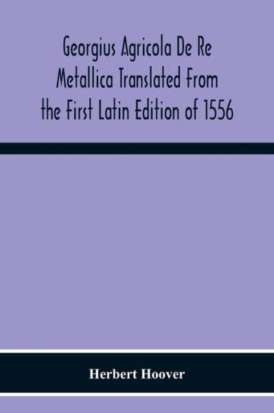 Georgius Agricola De Re Metallica Translated From The First Latin Edition Of 1556 With Biographical Introduction, Annotations And Appendices Upon The Development Of Mining Methods, Metallurgical Processes, Geology, Mineralogy & Mining Law From The Earlies - Herbert Hoover - Bücher - Alpha Edition - 9789354219061 - 19. November 2020