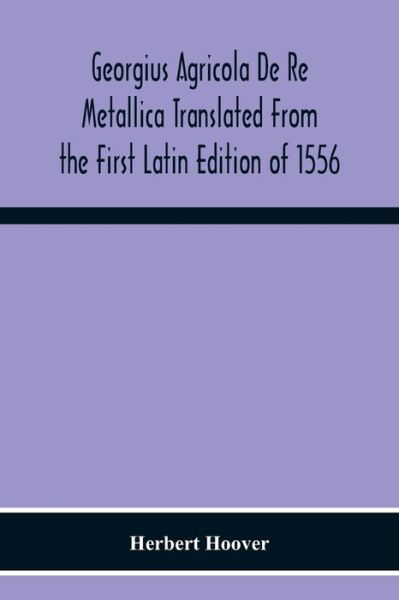 Cover for Herbert Hoover · Georgius Agricola De Re Metallica Translated From The First Latin Edition Of 1556 With Biographical Introduction, Annotations And Appendices Upon The Development Of Mining Methods, Metallurgical Processes, Geology, Mineralogy &amp; Mining Law From The Earlies (Pocketbok) (2020)
