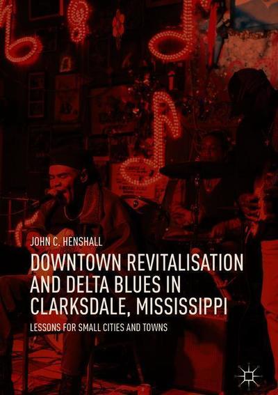Cover for John C. Henshall · Downtown Revitalisation and Delta Blues in Clarksdale, Mississippi: Lessons for Small Cities and Towns (Hardcover Book) [2019 edition] (2018)
