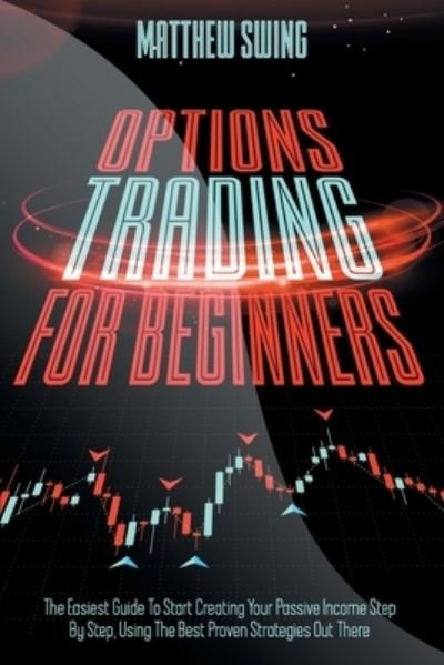 Cover for Matthew Swing · Options Trading for Beginners: Options Trading for Beginners: The Easiest Guide To Start Creating Your Passive Income Step By Step, Using The Best Proven Strategies Out There (Paperback Book) (2020)