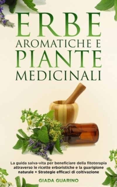 Cover for Giada Guarino · Erbe aromatiche e piante medicinali: La guida salva-vita per beneficiare della fitoterapia attraverso le ricette erboristiche e la guarigione naturale + Strategie efficaci di coltivazione (Pocketbok) (2021)