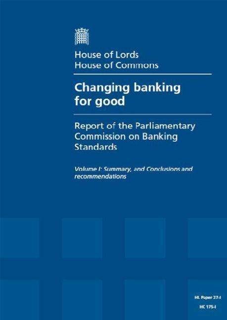 Cover for U K Stationery Office · Changing Banking for Good: First Report of Session 2013-14 - Volume I: Summary, and Conclusions and Recommendations: House of Lords Paper 27-i Session (Paperback Book) (2013)