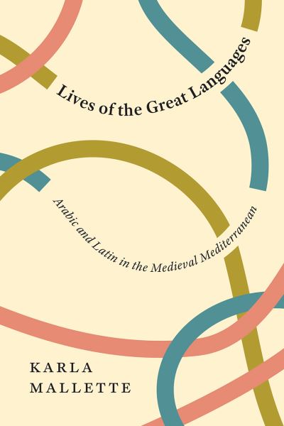 Cover for Karla Mallette · Lives of the Great Languages: Arabic and Latin in the Medieval Mediterranean (Paperback Book) (2021)