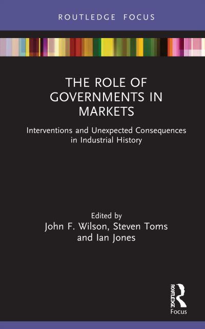 Cover for The Role of Governments in Markets: Interventions and Unexpected Consequences in Industrial History - Routledge Focus on Industrial History (Hardcover Book) (2021)