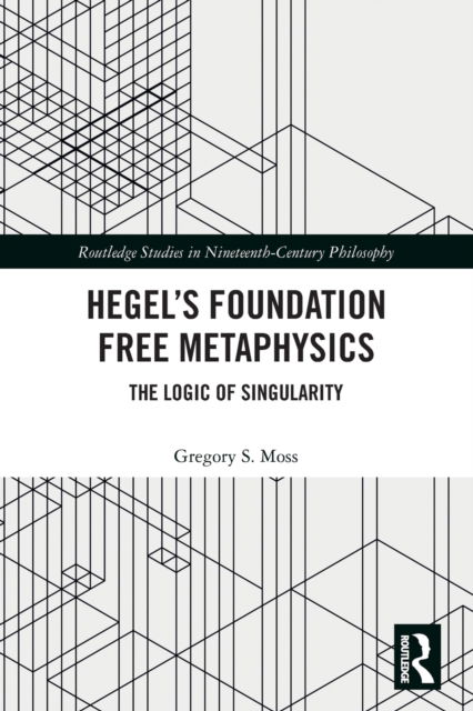 Cover for Moss, Gregory S. (The Chinese University of Hong Kong) · Hegel’s Foundation Free Metaphysics: The Logic of Singularity - Routledge Studies in Nineteenth-Century Philosophy (Paperback Book) (2022)