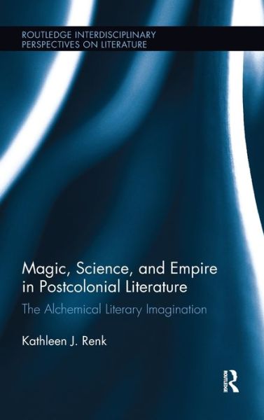 Cover for Renk, Kathleen (Northern Illinois University, USA.) · Magic, Science, and Empire in Postcolonial Literature: The Alchemical Literary Imagination - Routledge Interdisciplinary Perspectives on Literature (Hardcover Book) (2011)