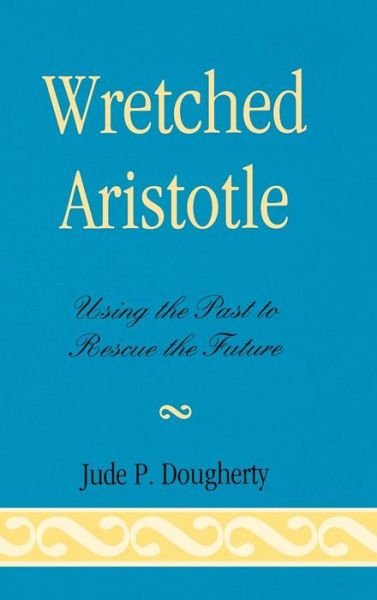 Cover for Jude P. Dougherty · Wretched Aristotle: Using the Past to Rescue the Future (Innbunden bok) (2009)