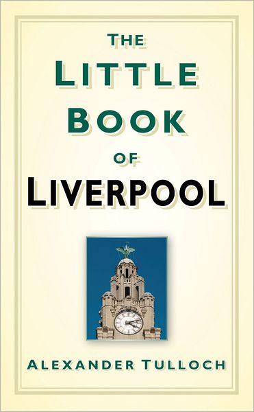 The Little Book of Liverpool - Alexander Tulloch - Books - The History Press Ltd - 9780752460062 - October 1, 2011