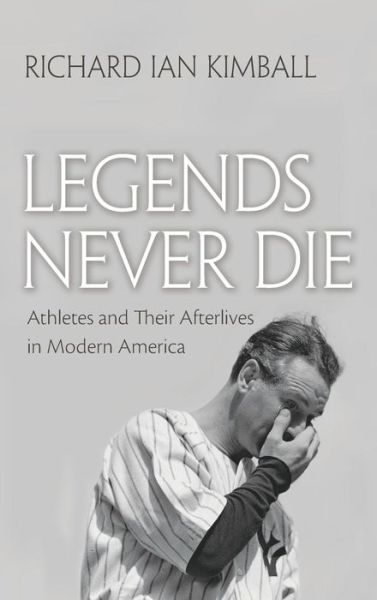 Cover for Richard Ian Kimball · Legends Never Die: Athletes and their Afterlives in Modern America - Sports and Entertainment (Hardcover Book) (2017)