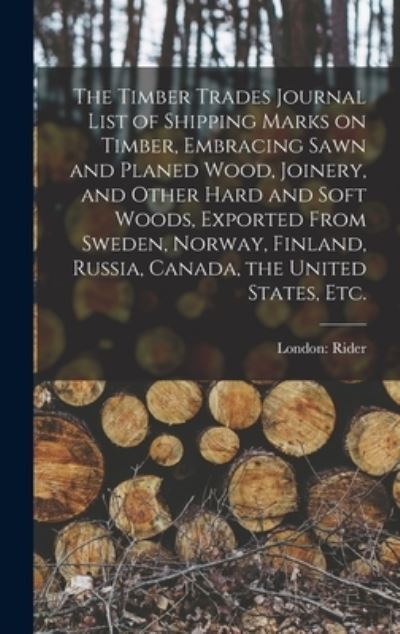 Cover for London Rider · The Timber Trades Journal List of Shipping Marks on Timber, Embracing Sawn and Planed Wood, Joinery, and Other Hard and Soft Woods, Exported From Sweden, Norway, Finland, Russia, Canada, the United States, Etc. (Hardcover Book) (2021)