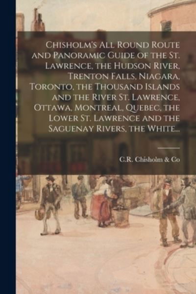 Cover for Quebec) C R Chisholm &amp; Co (Montreal · Chisholm's All Round Route and Panoramic Guide of the St. Lawrence, the Hudson River, Trenton Falls, Niagara, Toronto, the Thousand Islands and the River St. Lawrence, Ottawa, Montreal, Quebec, the Lower St. Lawrence and the Saguenay Rivers, the White... (Paperback Book) (2021)