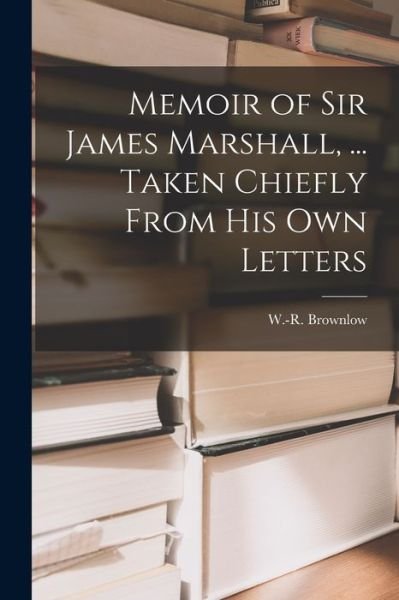 Memoir of Sir James Marshall, ... Taken Chiefly From His Own Letters - W -R (William-R ) 1830-1901 Brownlow - Books - Legare Street Press - 9781015317062 - September 10, 2021