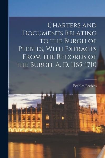 Cover for Peebles Peebles · Charters and Documents Relating to the Burgh of Peebles, with Extracts from the Records of the Burgh. A. D. 1165-1710 (Bok) (2022)