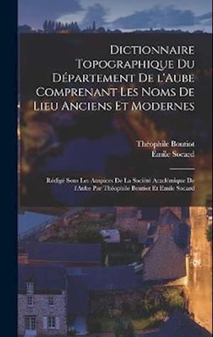 Cover for Théophile Boutiot · Dictionnaire Topographique du département de l'Aube Comprenant les Noms de Lieu Anciens et Modernes; Rédigé Sous les Auspices de la Société Académique de l'Aube Par Théophile Boutiot et Emile Socard (Book) (2022)