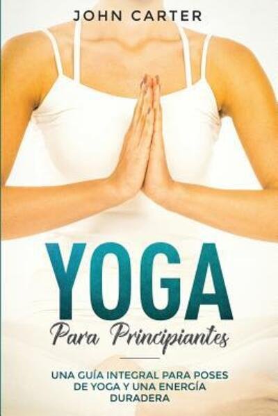 Cover for John Carter · Yoga Para Principiantes : Una Guía Integral Para Poses De Yoga Y Una Energía Duradera (Paperback Bog) (2019)