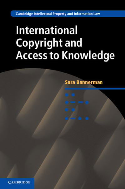 Cover for Bannerman, Sara (McMaster University, Ontario) · International Copyright and Access to Knowledge - Cambridge Intellectual Property and Information Law (Hardcover Book) (2016)