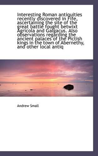 Cover for Andrew Small · Interesting Roman Antiquities Recently Discovered in Fife, Ascertaining the Site of the Great Battle (Paperback Book) (2009)