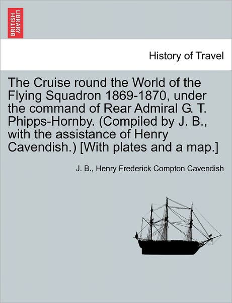 Cover for J B · The Cruise Round the World of the Flying Squadron 1869-1870, Under the Command of Rear Admiral G. T. Phipps-hornby. (Compiled by J. B., with the Assistanc (Paperback Book) (2011)