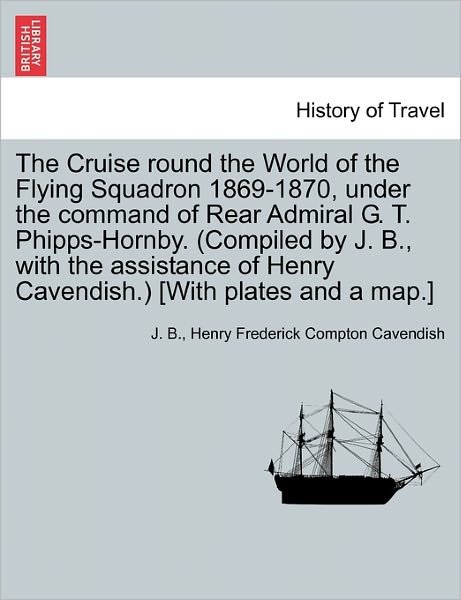 Cover for J B · The Cruise Round the World of the Flying Squadron 1869-1870, Under the Command of Rear Admiral G. T. Phipps-hornby. (Compiled by J. B., with the Assistanc (Paperback Bog) (2011)