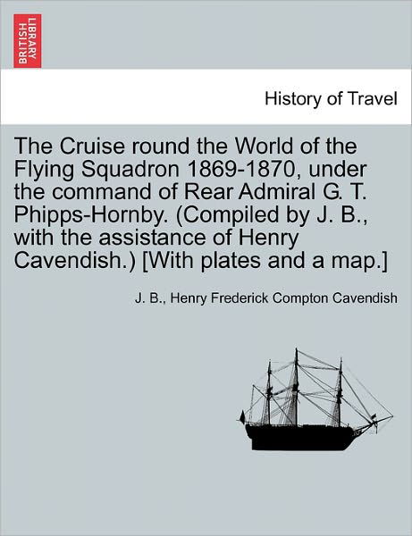 Cover for J B · The Cruise Round the World of the Flying Squadron 1869-1870, Under the Command of Rear Admiral G. T. Phipps-hornby. (Compiled by J. B., with the Assistanc (Taschenbuch) (2011)