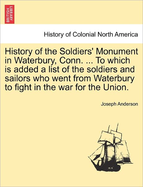 Cover for Joseph Anderson · History of the Soldiers' Monument in Waterbury, Conn. ... to Which is Added a List of the Soldiers and Sailors Who Went from Waterbury to Fight in the (Taschenbuch) (2011)