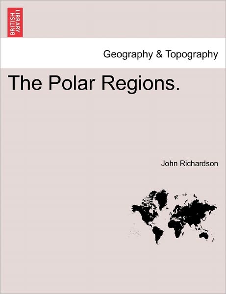 The Polar Regions. - John Richardson - Livres - British Library, Historical Print Editio - 9781241420062 - 1 mars 2011