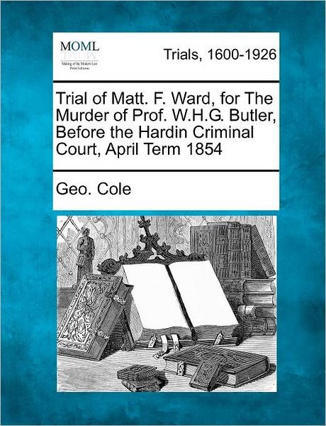Cover for Geo Cole · Trial of Matt. F. Ward, for the Murder of Prof. W.h.g. Butler, Before the Hardin Criminal Court, April Term 1854 (Paperback Book) (2012)
