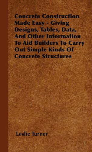 Cover for Leslie Turner · Concrete Construction Made Easy - Giving Designs, Tables, Data, and Other Information to Aid Builders to Carry out Simple Kinds of Concrete Structures (Inbunden Bok) (2010)