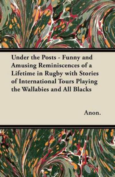 Under the Posts - Funny and Amusing Reminiscences of a Lifetime in Rugby with Stories of International Tours Playing the Wallabies and All Blacks - Anon - Books - Chapman Press - 9781447437062 - November 15, 2011