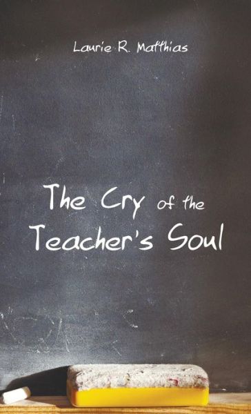 Cover for Laurie R Matthias · The Cry of the Teacher's Soul (Hardcover Book) (2015)