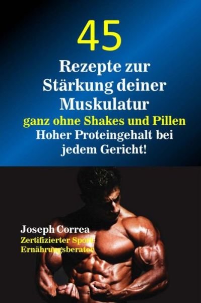 Cover for Correa (Zertifizierter Sport-ernahrungsb · 45 Rezepte Zur Starkung Deiner Muskulatur Ganz Ohne Shakes Und Pillen: Hoher Proteingehalt Bei Jedem Gericht! (Taschenbuch) (2015)