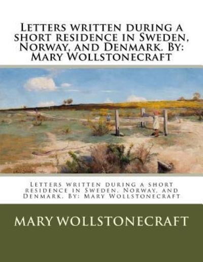 Letters Written During a Short Residence in Sweden, Norway, and Denmark. by - Mary Wollstonecraft - Bücher - Createspace Independent Publishing Platf - 9781542857062 - 31. Januar 2017