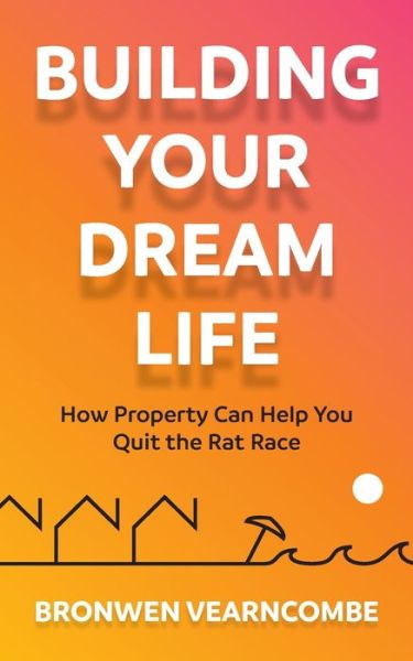 Cover for Bronwen Vearncombe · Building Your Dream Life: How Property Can Help You Quit the Rat Race (Paperback Book) (2020)